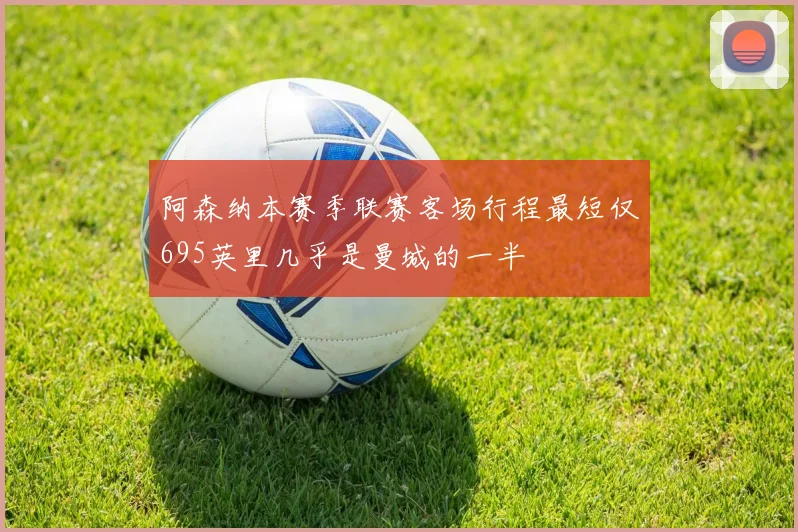 阿森纳本赛季联赛客场行程最短仅695英里几乎是曼城的一半