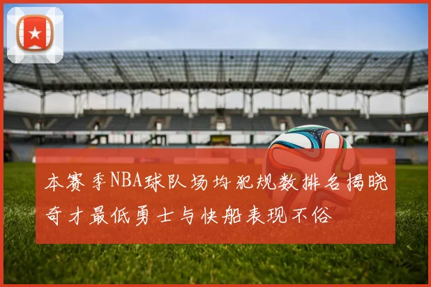 本赛季NBA球队场均犯规数排名揭晓奇才最低勇士与快船表现不俗